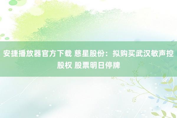 安捷播放器官方下载 慈星股份：拟购买武汉敏声控股权 股票明日停牌