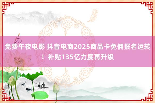 免费午夜电影 抖音电商2025商品卡免佣报名运转！补贴135亿力度再升级