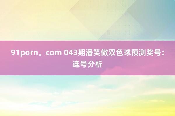 91porn。com 043期潘笑傲双色球预测奖号：连号分析